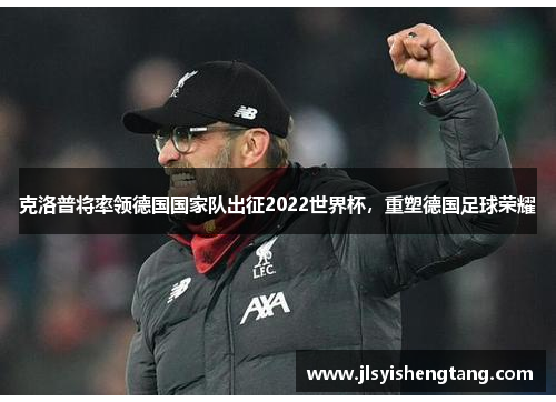 克洛普将率领德国国家队出征2022世界杯，重塑德国足球荣耀